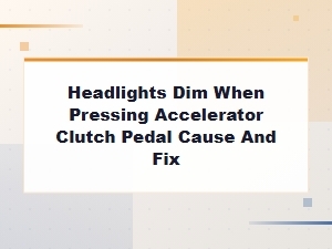 Headlights Dim When Pressing Accelerator or Clutch Pedal: Causes and Fixes