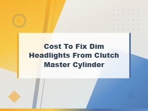 Cost to Fix Dim Headlights From Clutch Master Cylinder
